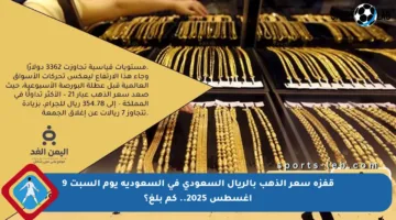قفزة سعر الذهب بالريال السعودي في السعودية يوم السبت 9 أغسطس 2025.. كم بلغ؟